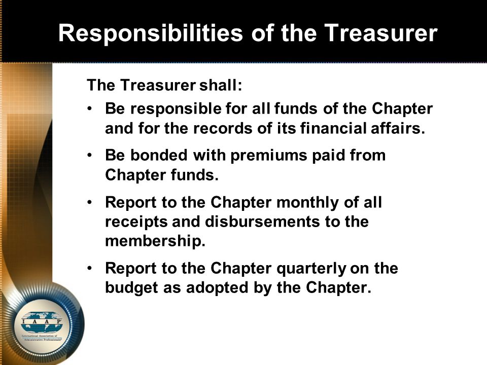 Responsibilities of the Treasurer The Treasurer shall: Be responsible for all funds of the Chapter and for the records of its financial affairs.