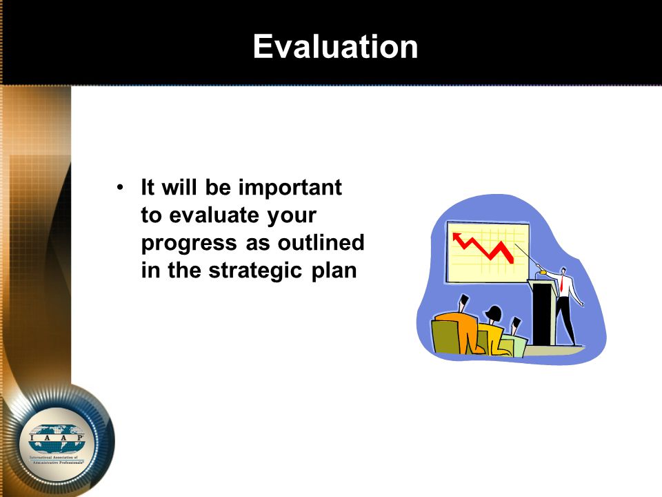 Evaluation It will be important to evaluate your progress as outlined in the strategic plan