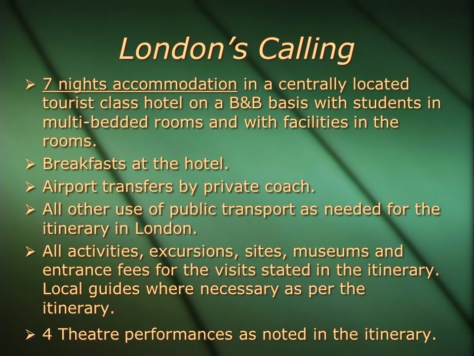 London’s Calling  7 nights accommodation in a centrally located tourist class hotel on a B&B basis with students in multi-bedded rooms and with facilities in the rooms.