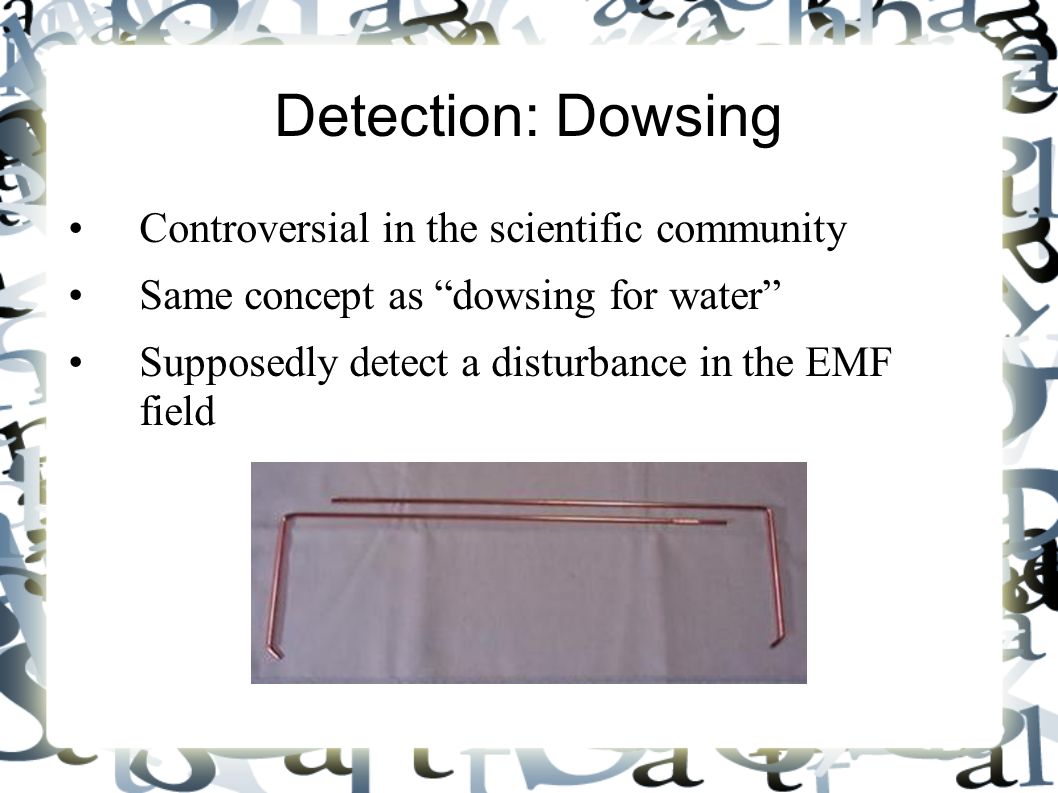 Detection: Dowsing Controversial in the scientific community Same concept as dowsing for water Supposedly detect a disturbance in the EMF field