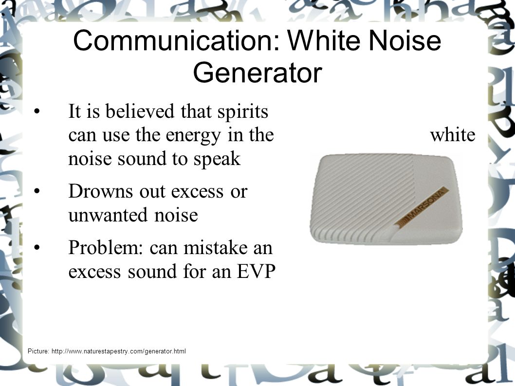 Communication: White Noise Generator It is believed that spirits can use the energy in the white noise sound to speak Drowns out excess or unwanted noise Problem: can mistake an excess sound for an EVP Picture: