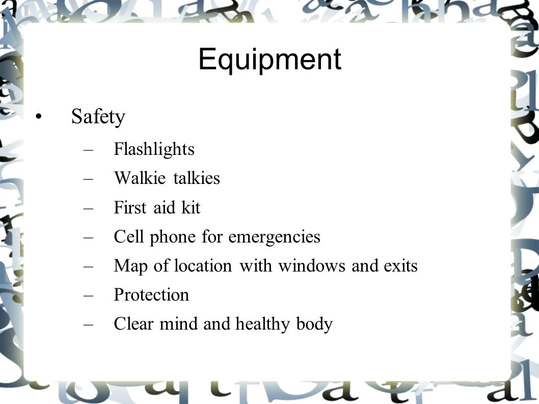 Equipment Safety –Flashlights –Walkie talkies –First aid kit –Cell phone for emergencies –Map of location with windows and exits –Protection –Clear mind and healthy body