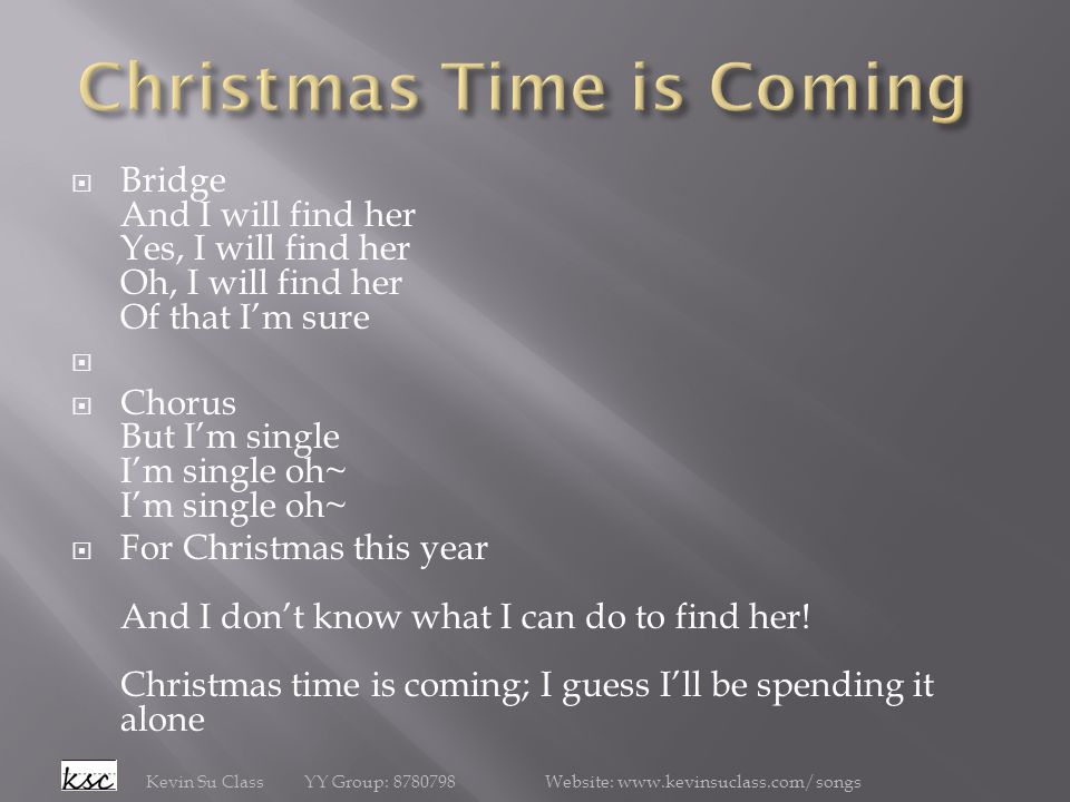  Bridge And I will find her Yes, I will find her Oh, I will find her Of that I’m sure   Chorus But I’m single I’m single oh~ I’m single oh~  For Christmas this year And I don’t know what I can do to find her.