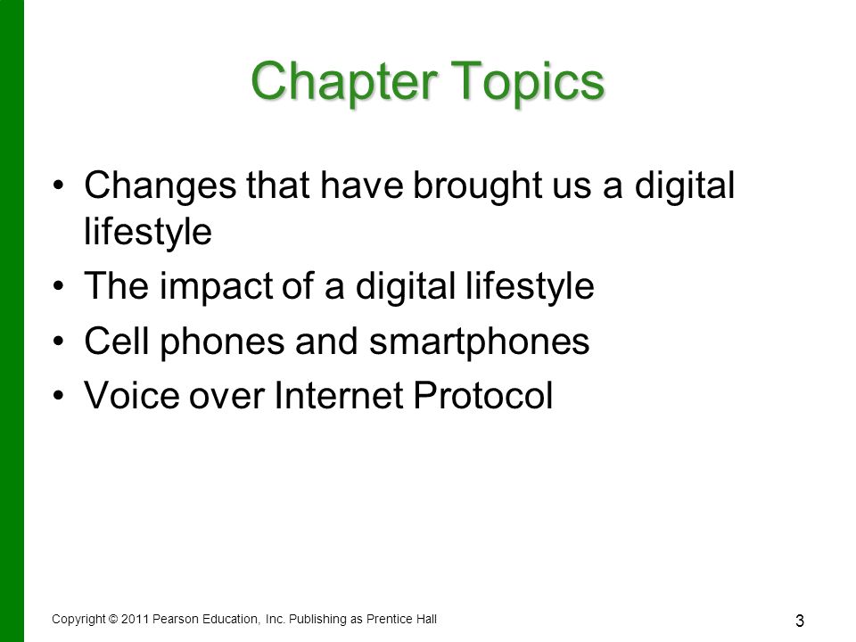 3 Chapter Topics Changes that have brought us a digital lifestyle The impact of a digital lifestyle Cell phones and smartphones Voice over Internet Protocol Copyright © 2011 Pearson Education, Inc.