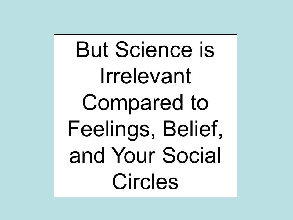 But Science is Irrelevant Compared to Feelings, Belief, and Your Social Circles