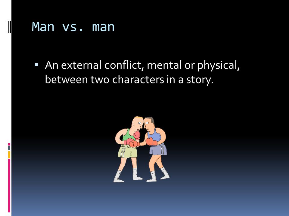 Man vs. man  An external conflict, mental or physical, between two characters in a story.