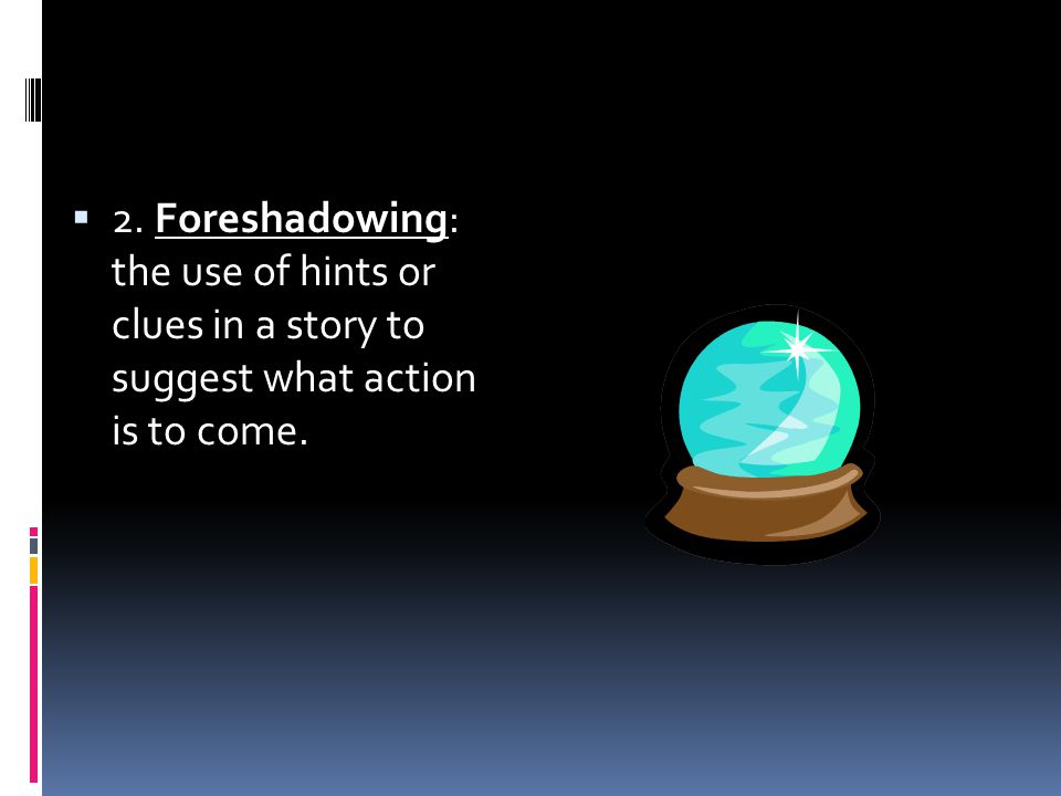  2. Foreshadowing: the use of hints or clues in a story to suggest what action is to come.