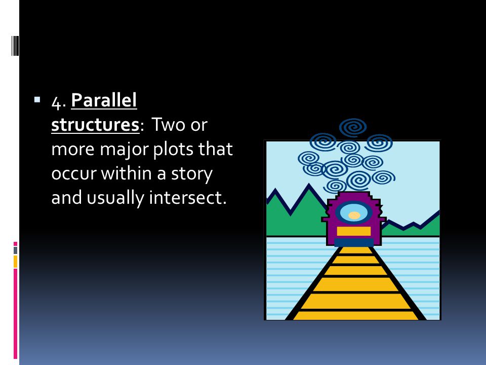  4. Parallel structures: Two or more major plots that occur within a story and usually intersect.