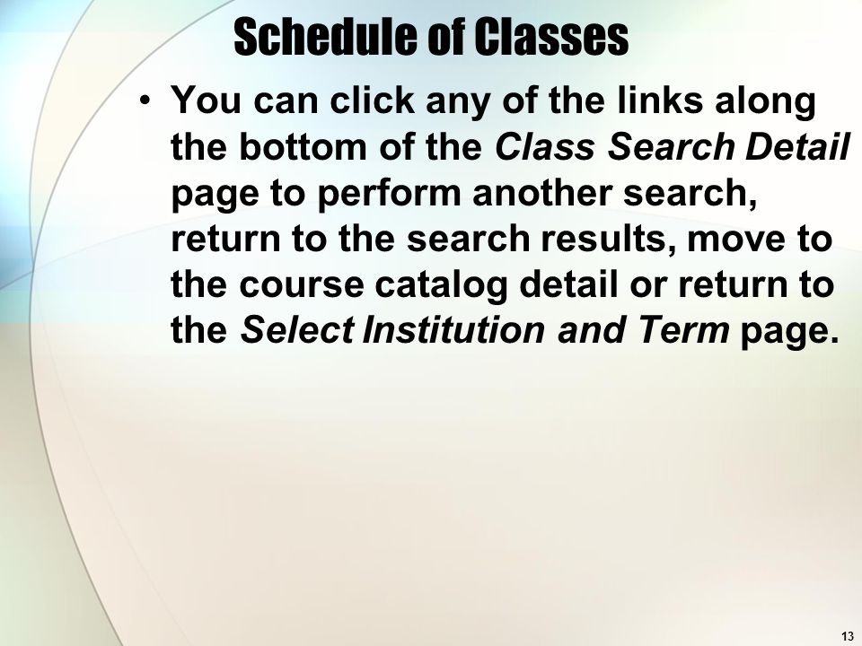 13 Schedule of Classes You can click any of the links along the bottom of the Class Search Detail page to perform another search, return to the search results, move to the course catalog detail or return to the Select Institution and Term page.