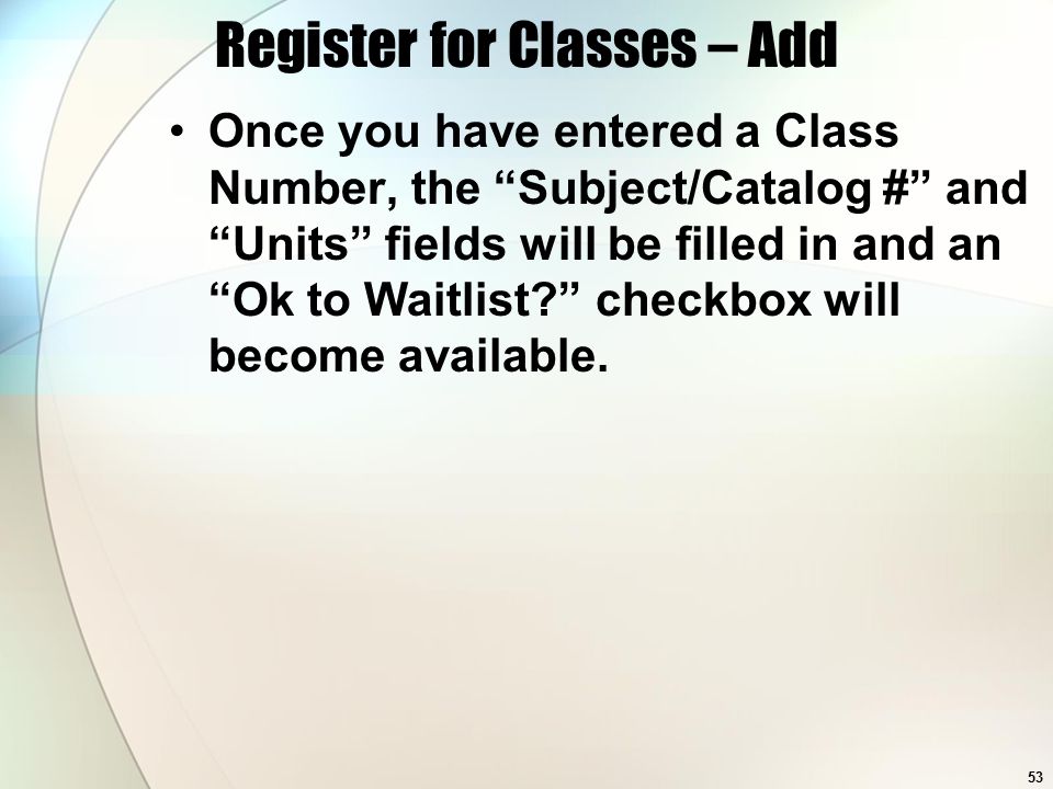 53 Register for Classes – Add Once you have entered a Class Number, the Subject/Catalog # and Units fields will be filled in and an Ok to Waitlist checkbox will become available.