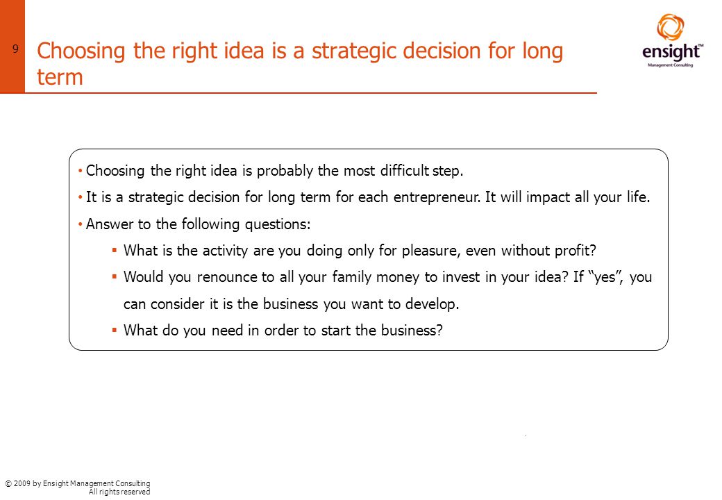 © 2009 by Ensight Management Consulting All rights reserved 9 Choosing the right idea is a strategic decision for long term Choosing the right idea is probably the most difficult step.
