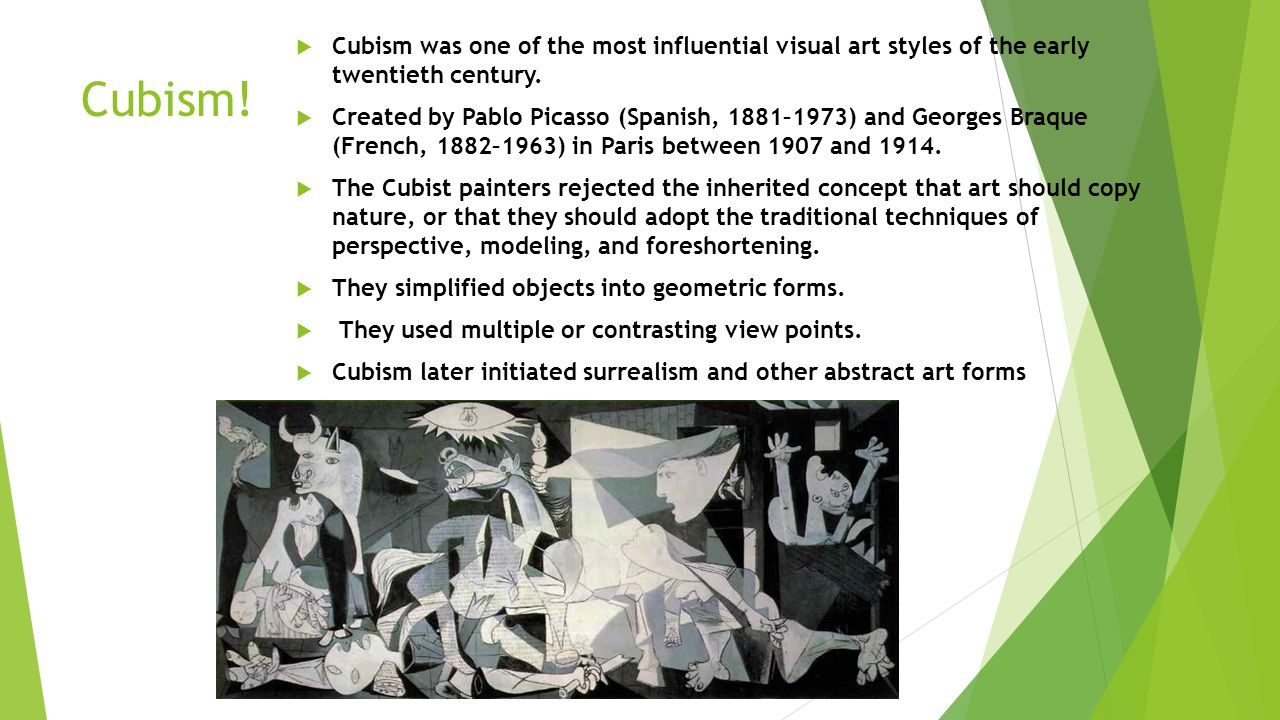 Cubism.  Cubism was one of the most influential visual art styles of the early twentieth century.