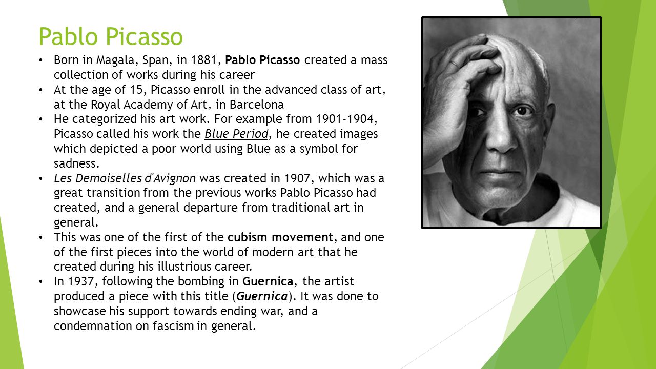 Pablo Picasso Born in Magala, Span, in 1881, Pablo Picasso created a mass collection of works during his career At the age of 15, Picasso enroll in the advanced class of art, at the Royal Academy of Art, in Barcelona He categorized his art work.