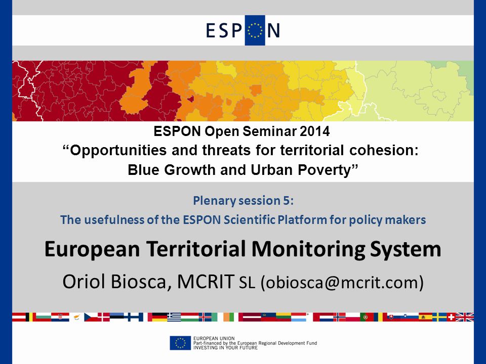 Plenary session 5: The usefulness of the ESPON Scientific Platform for policy makers European Territorial Monitoring System Oriol Biosca, MCRIT SL ESPON Open Seminar 2014 Opportunities and threats for territorial cohesion: Blue Growth and Urban Poverty