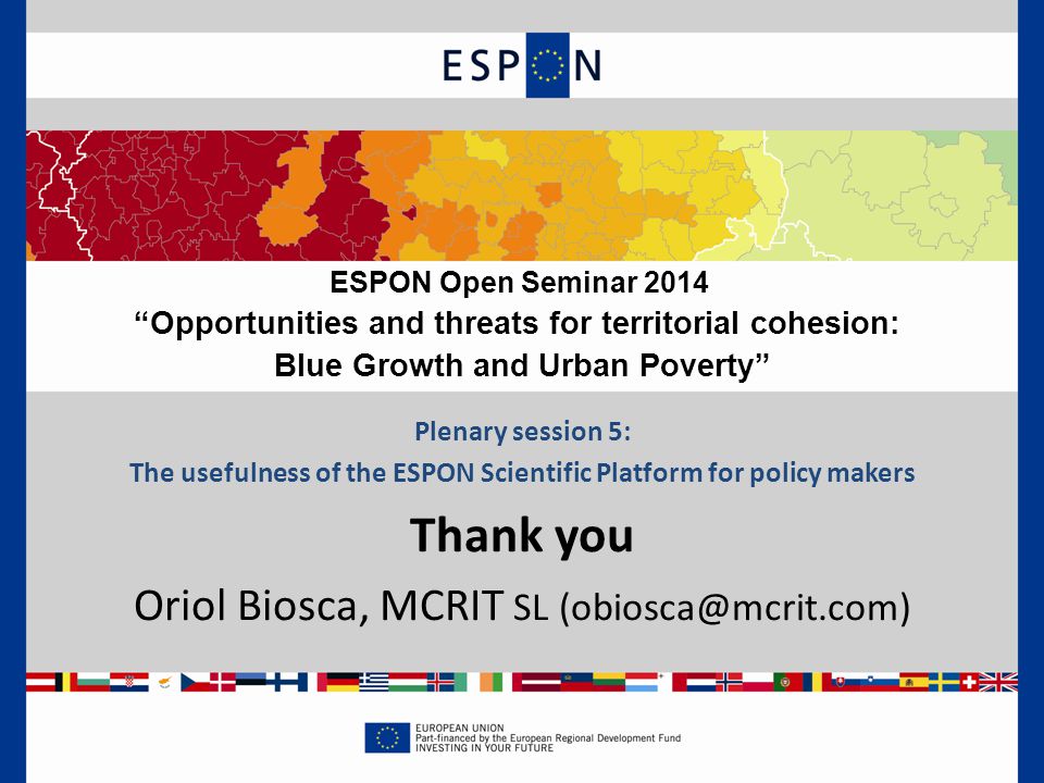 Plenary session 5: The usefulness of the ESPON Scientific Platform for policy makers Thank you Oriol Biosca, MCRIT SL ESPON Open Seminar 2014 Opportunities and threats for territorial cohesion: Blue Growth and Urban Poverty