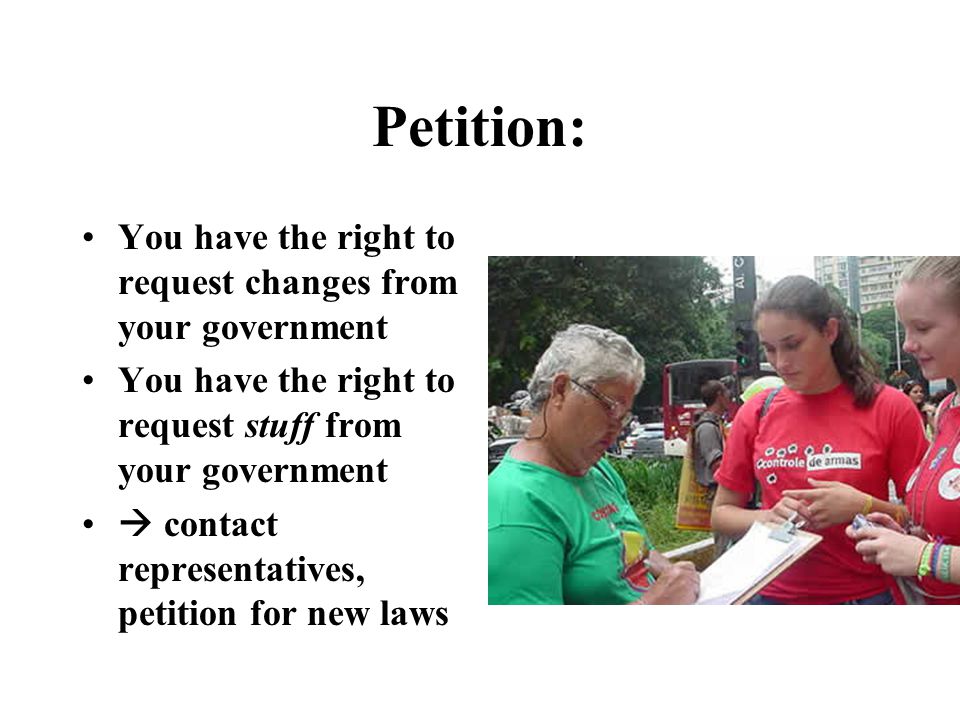 Petition: You have the right to request changes from your government You have the right to request stuff from your government  contact representatives, petition for new laws