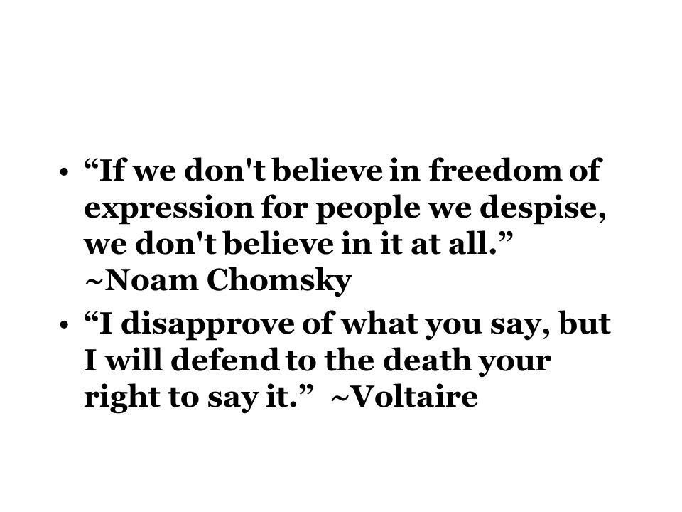 If we don t believe in freedom of expression for people we despise, we don t believe in it at all. ~Noam Chomsky I disapprove of what you say, but I will defend to the death your right to say it. ~Voltaire
