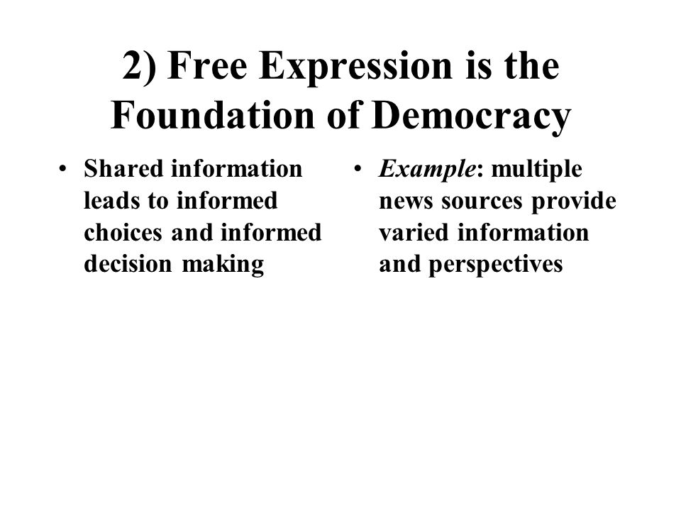 2) Free Expression is the Foundation of Democracy Shared information leads to informed choices and informed decision making Example: multiple news sources provide varied information and perspectives