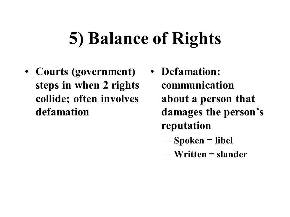 5) Balance of Rights Courts (government) steps in when 2 rights collide; often involves defamation Defamation: communication about a person that damages the person’s reputation –Spoken = libel –Written = slander