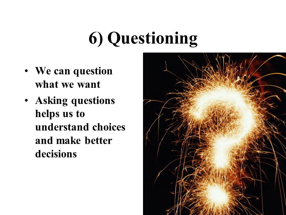 6) Questioning We can question what we want Asking questions helps us to understand choices and make better decisions