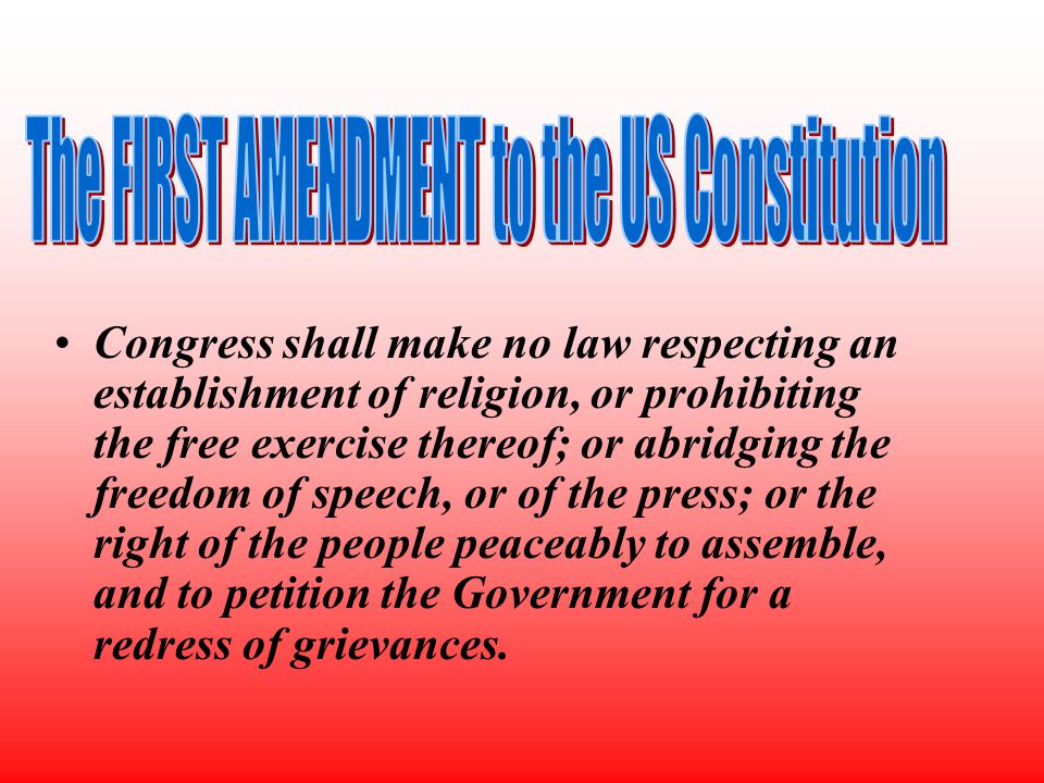 Congress shall make no law respecting an establishment of religion, or prohibiting the free exercise thereof; or abridging the freedom of speech, or of the press; or the right of the people peaceably to assemble, and to petition the Government for a redress of grievances.