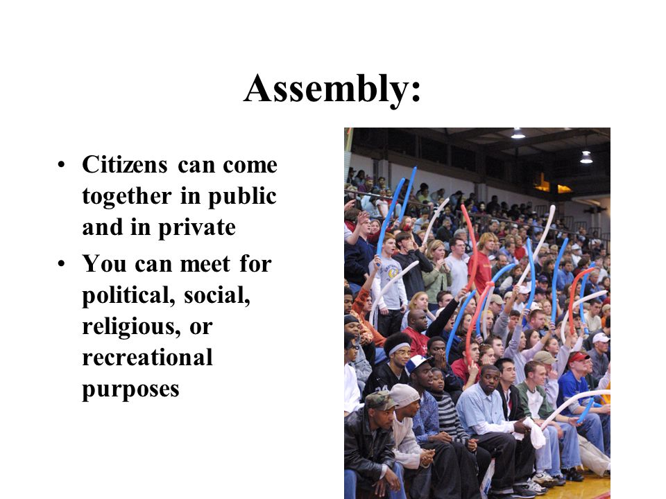 Assembly: Citizens can come together in public and in private You can meet for political, social, religious, or recreational purposes