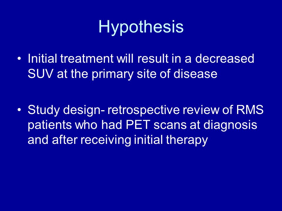Hypothesis Initial treatment will result in a decreased SUV at the primary site of disease Study design- retrospective review of RMS patients who had PET scans at diagnosis and after receiving initial therapy