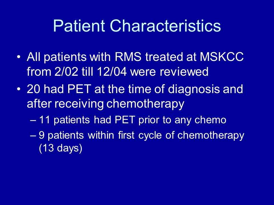 Patient Characteristics All patients with RMS treated at MSKCC from 2/02 till 12/04 were reviewed 20 had PET at the time of diagnosis and after receiving chemotherapy –11 patients had PET prior to any chemo –9 patients within first cycle of chemotherapy (13 days)