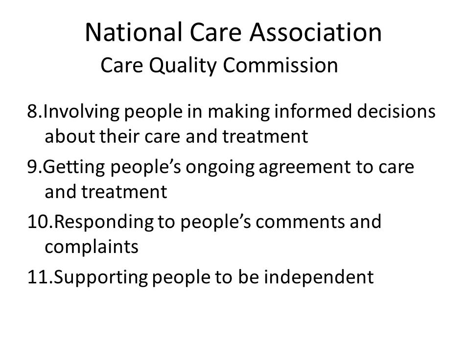 National Care Association 8.Involving people in making informed decisions about their care and treatment 9.Getting people’s ongoing agreement to care and treatment 10.Responding to people’s comments and complaints 11.Supporting people to be independent Care Quality Commission