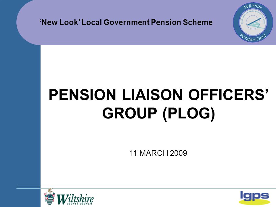 ‘New Look’ Local Government Pension Scheme 11 MARCH 2009 PENSION LIAISON OFFICERS’ GROUP (PLOG)
