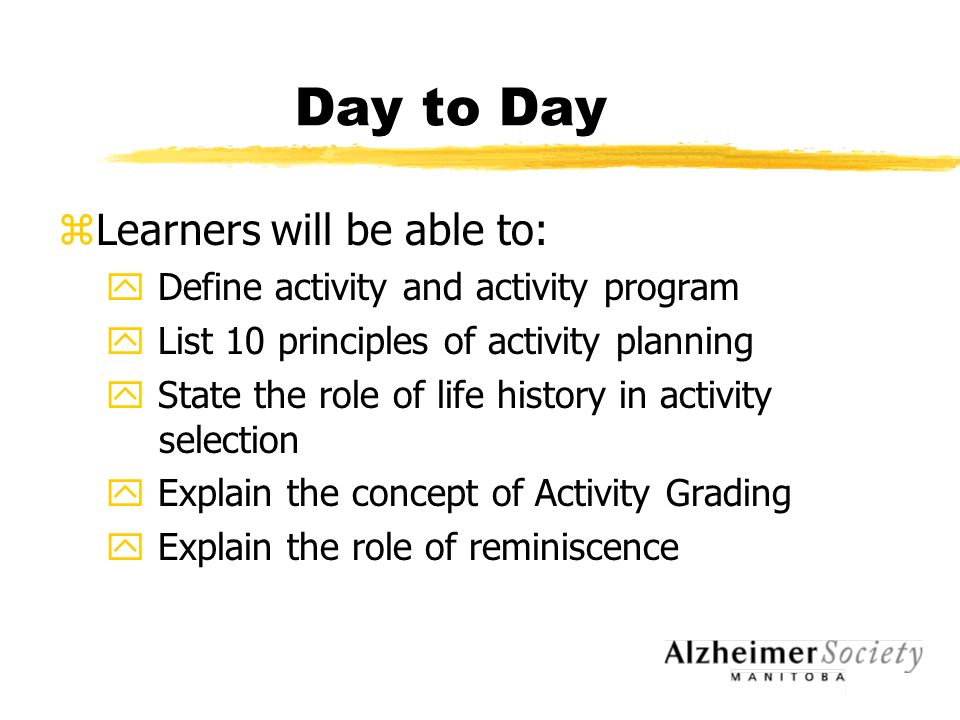 Day to Day zLearners will be able to: y Define activity and activity program y List 10 principles of activity planning y State the role of life history in activity selection y Explain the concept of Activity Grading y Explain the role of reminiscence