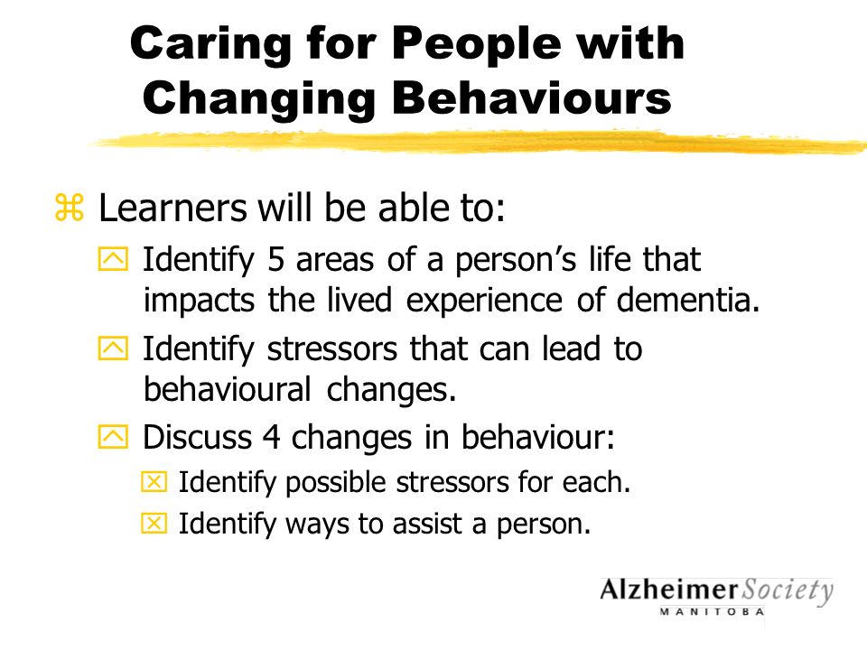 Caring for People with Changing Behaviours z Learners will be able to: y Identify 5 areas of a person’s life that impacts the lived experience of dementia.