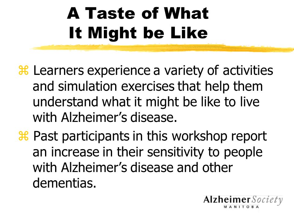 A Taste of What It Might be Like z Learners experience a variety of activities and simulation exercises that help them understand what it might be like to live with Alzheimer’s disease.
