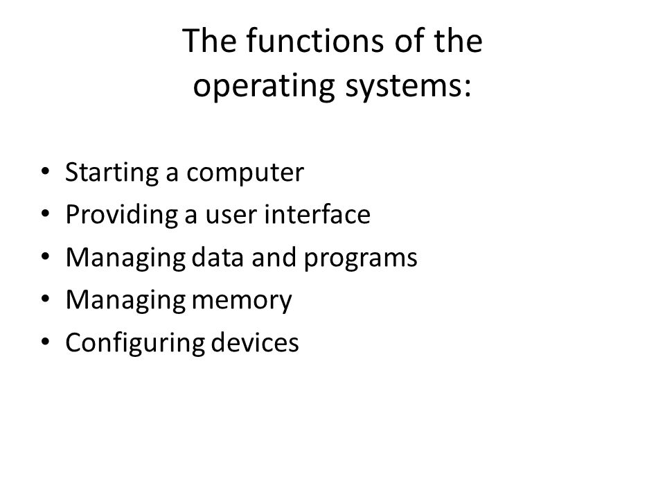 The functions of the operating systems: Starting a computer Providing a user interface Managing data and programs Managing memory Configuring devices