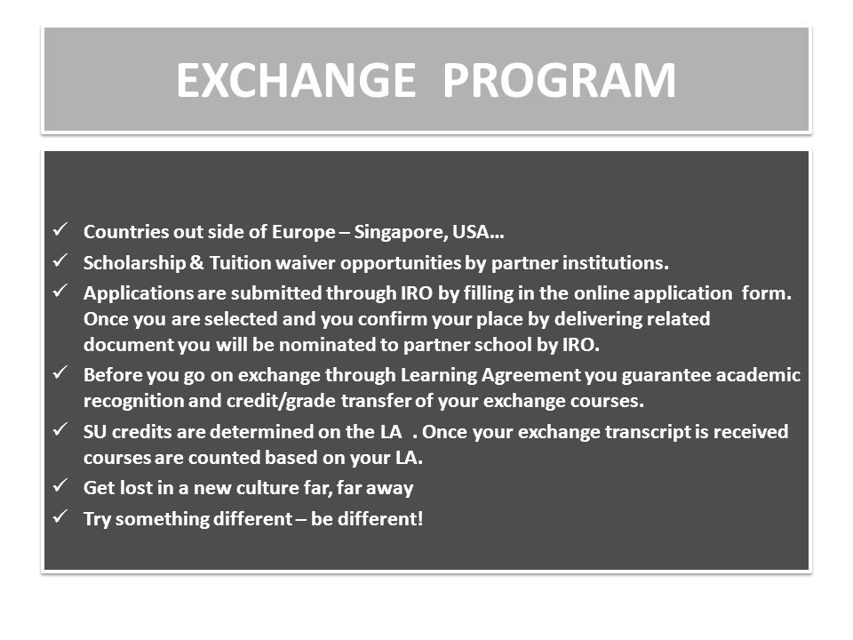 EXCHANGE PROGRAM Countries out side of Europe – Singapore, USA… Scholarship & Tuition waiver opportunities by partner institutions.