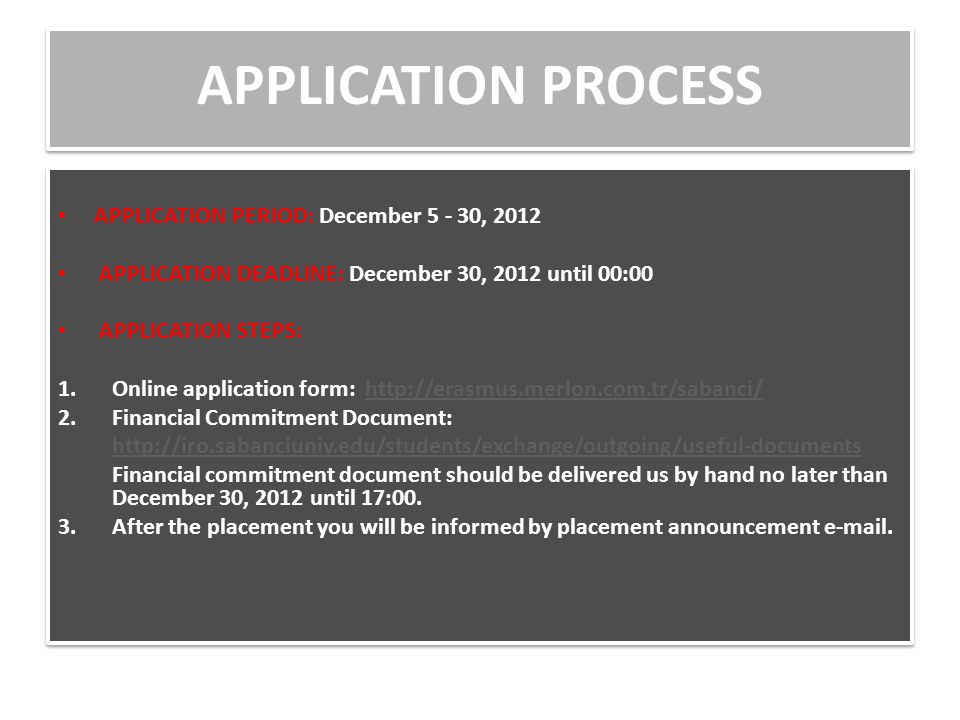 APPLICATION PROCESS APPLICATION PERIOD: December , 2012 APPLICATION DEADLINE: December 30, 2012 until 00:00 APPLICATION STEPS: 1.Online application form:   2.Financial Commitment Document:   Financial commitment document should be delivered us by hand no later than December 30, 2012 until 17:00.