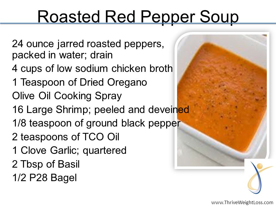 Roasted Red Pepper Soup 24 ounce jarred roasted peppers, packed in water; drain 4 cups of low sodium chicken broth 1 Teaspoon of Dried Oregano Olive Oil Cooking Spray 16 Large Shrimp; peeled and deveined 1/8 teaspoon of ground black pepper 2 teaspoons of TCO Oil 1 Clove Garlic; quartered 2 Tbsp of Basil 1/2 P28 Bagel