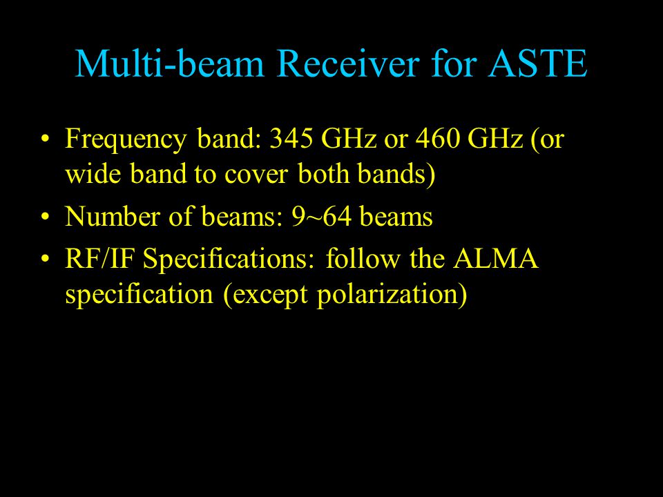 Multi-beam Receiver for ASTE Frequency band: 345 GHz or 460 GHz (or wide band to cover both bands) Number of beams: 9~64 beams RF/IF Specifications: follow the ALMA specification (except polarization)
