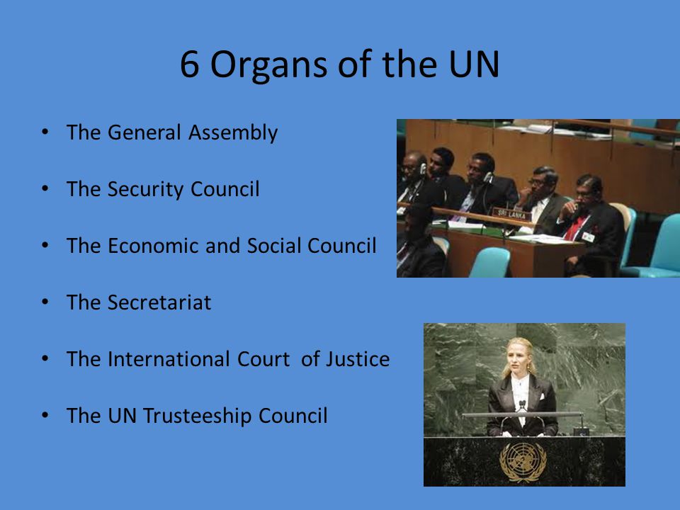 6 Organs of the UN The General Assembly The Security Council The Economic and Social Council The Secretariat The International Court of Justice The UN Trusteeship Council