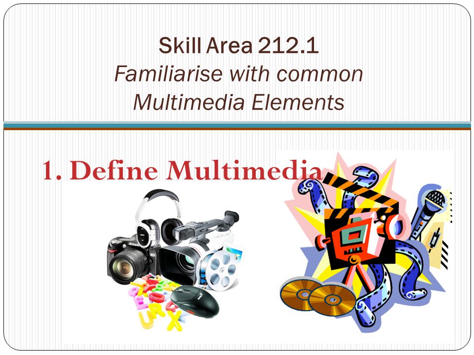Skill Area Familiarise with common Multimedia Elements 1. Define Multimedia
