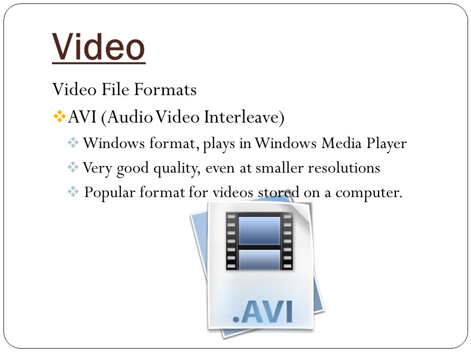 Video Video File Formats  AVI (Audio Video Interleave)  Windows format, plays in Windows Media Player  Very good quality, even at smaller resolutions  Popular format for videos stored on a computer.