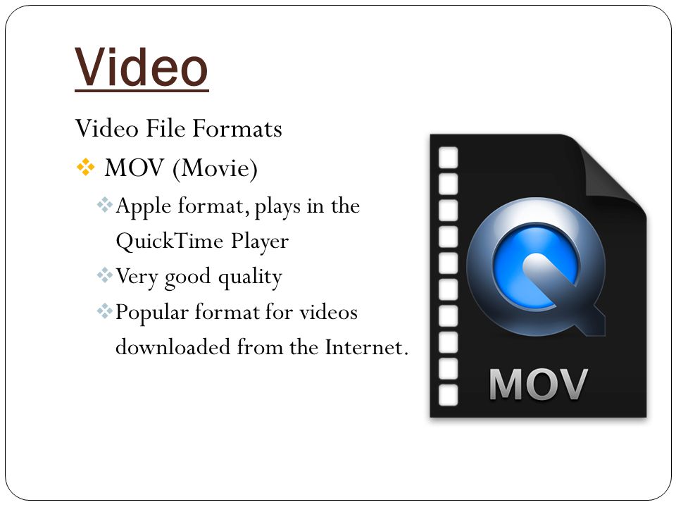 Video Video File Formats  MOV (Movie)  Apple format, plays in the QuickTime Player  Very good quality  Popular format for videos downloaded from the Internet.