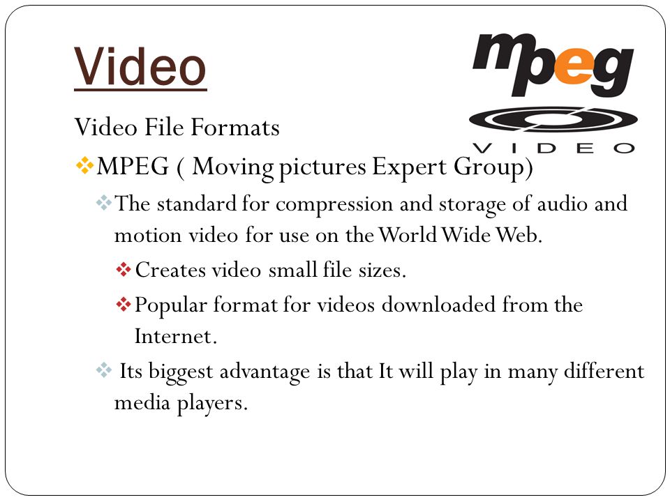Video Video File Formats  MPEG ( Moving pictures Expert Group)  The standard for compression and storage of audio and motion video for use on the World Wide Web.