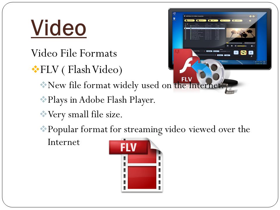 Video Video File Formats  FLV ( Flash Video)  New file format widely used on the Internet.