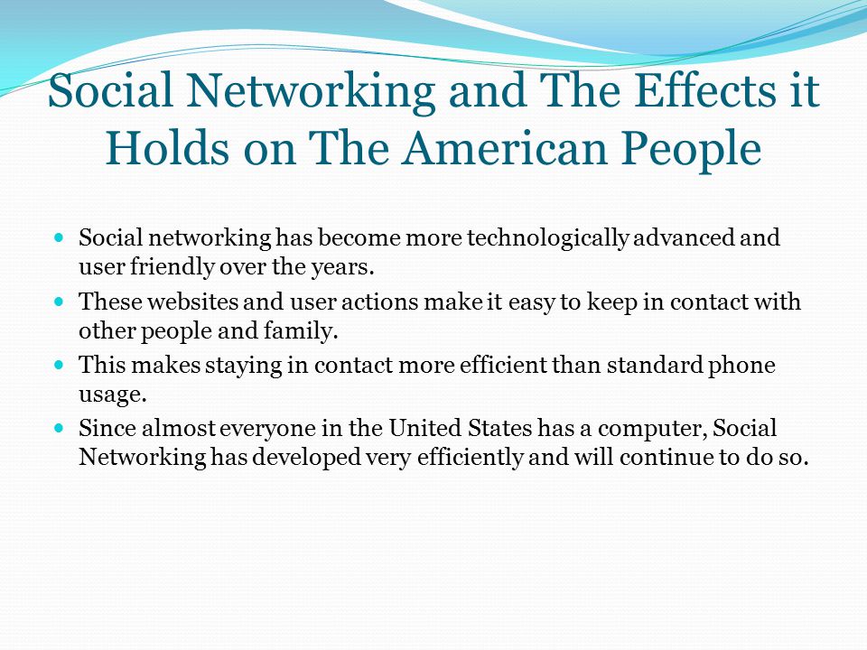 Social Networking and The Effects it Holds on The American People Social networking has become more technologically advanced and user friendly over the years.