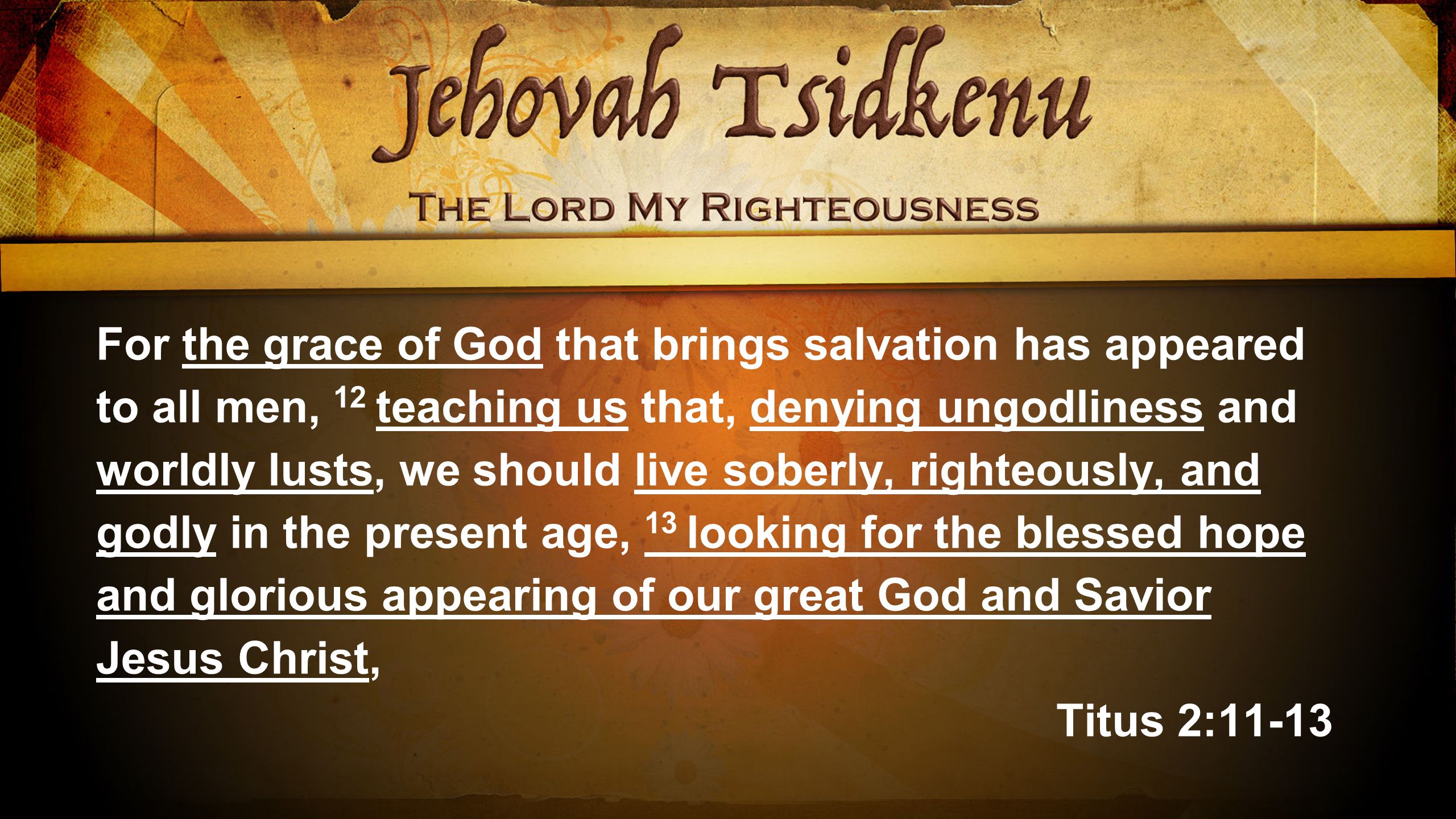 For the grace of God that brings salvation has appeared to all men, 12 teaching us that, denying ungodliness and worldly lusts, we should live soberly, righteously, and godly in the present age, 13 looking for the blessed hope and glorious appearing of our great God and Savior Jesus Christ, Titus 2:11-13