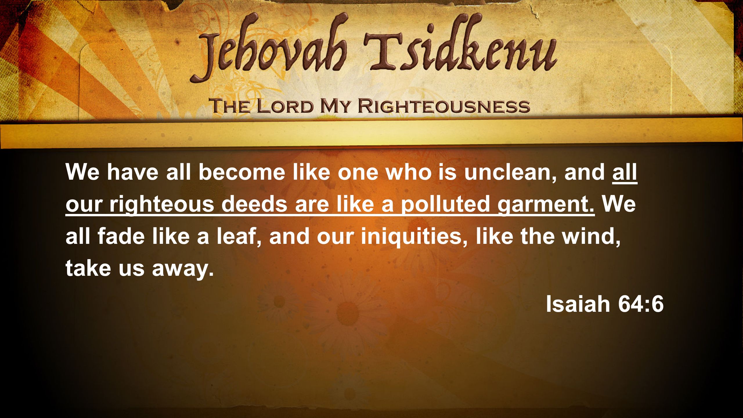 We have all become like one who is unclean, and all our righteous deeds are like a polluted garment.