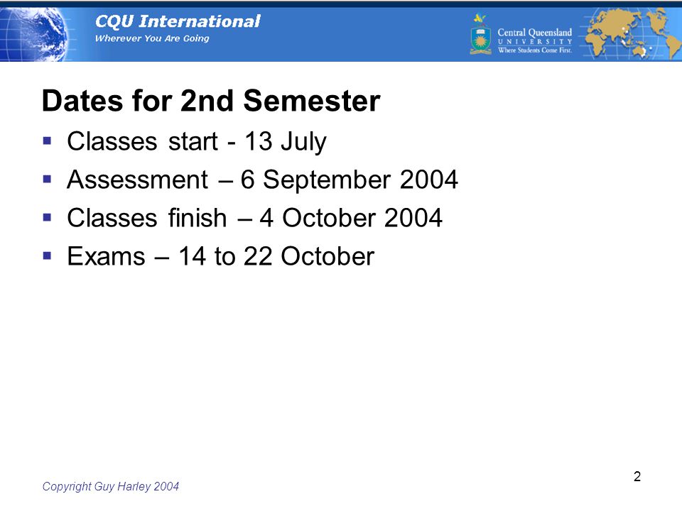 Copyright Guy Harley Dates for 2nd Semester  Classes start - 13 July  Assessment – 6 September 2004  Classes finish – 4 October 2004  Exams – 14 to 22 October