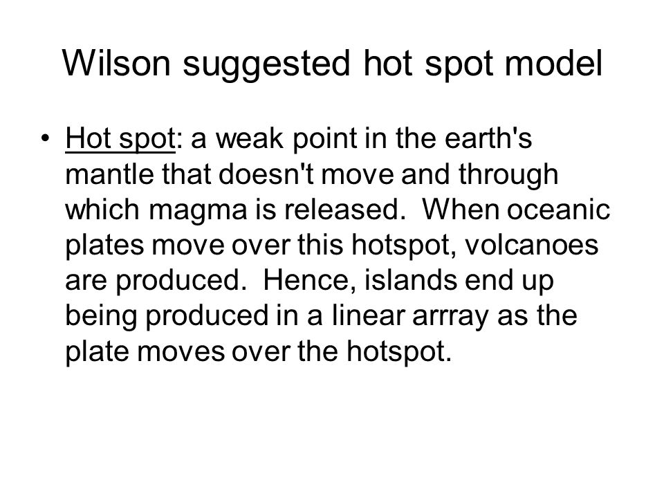 Wilson suggested hot spot model Hot spot: a weak point in the earth s mantle that doesn t move and through which magma is released.