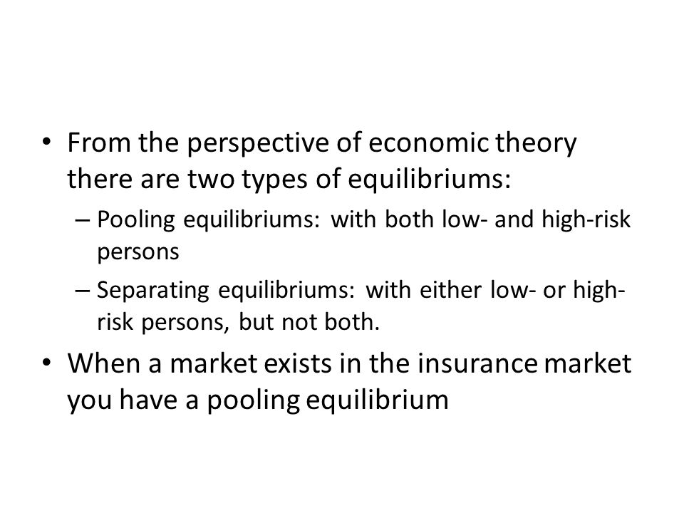 From the perspective of economic theory there are two types of equilibriums: – Pooling equilibriums: with both low- and high-risk persons – Separating equilibriums: with either low- or high- risk persons, but not both.
